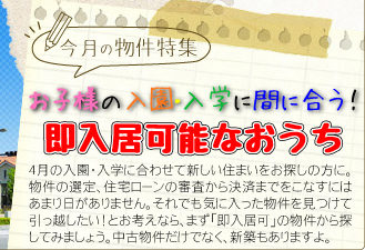 今月の物件特集「お子様の入園・入学に間に合う！即入居可能なおうち」